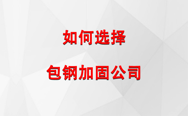 康乐 如何选择合适的包钢加固公司：详尽指南与注意事项